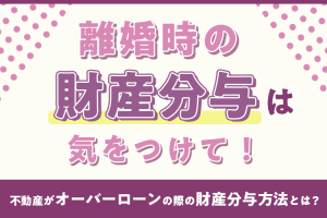 離婚する際の財産分与は気をつけて！不動産がオーバーローンの際の財産分与方法とは？