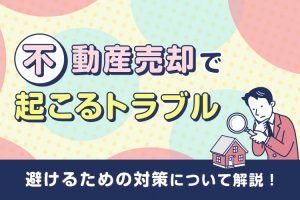 不動産売却で起こるトラブルとは？避けるための対策について解説！