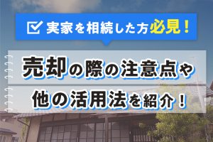 実家を相続した方必見！売却の際の注意点や他の活用法を紹介！