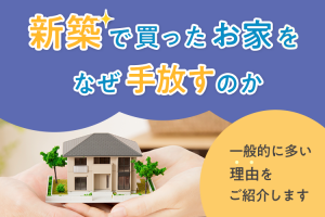 新築で買ったお家をなぜ手放すのか？一般的に多い理由をご紹介します
