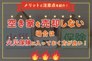 空き家を売却しない場合は火災保険に入っておく方が良い！メリットと注意点を紹介！