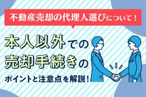 不動産売却の代理人選びについて！本人以外での売却手続きのポイントと注意点を解説！