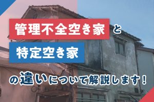 管理不全空き家と特定空き家の違いについて解説します！