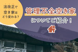 法改正で空き家はどう変わる？管理不全空き家についてご紹介します！