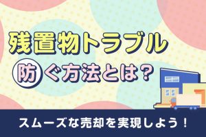 不動産売却における残置物トラブルを防ぐ方法とは？スムーズな売却を実現しよう！