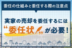 実家の売却を委任するには委任状が必要！委任の仕組みと委任する際の注意点を紹介！