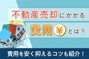 不動産売却にかかる費用とは？安く抑えるコツも紹介！