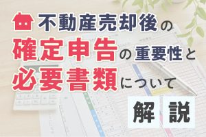 不動産売却後の確定申告の重要性と必要書類について解説！