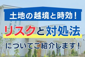 土地の越境と時効！潜在するリスクと対処法をご紹介！