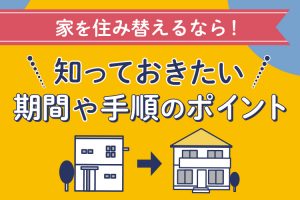 家を住み替えるなら！知っておきたい期間や手順のポイントをご紹介します！
