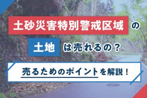 土砂災害特別警戒区域の土地は売れる？気を付けるべきポイントと売る方法を解説