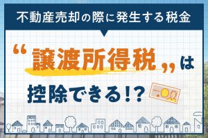 不動産売却の際に発生する税金「譲渡所得税」は控除できる！？