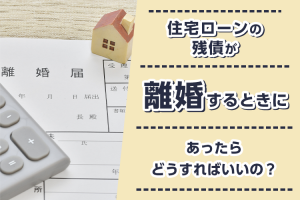 離婚するときに住宅ローンの残債があったらどうすればいいの？