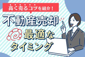 不動産売却に最適なタイミングとは？見極め方と高く売るコツを紹介！