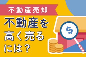 不動産売却で不動産を高く売るには？具体的な方法と注意点を解説！