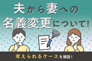 夫から妻への不動産名義変更について！考えられるケースを解説！