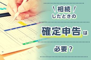相続したときの確定申告は必要？確定申告の方法について紹介！