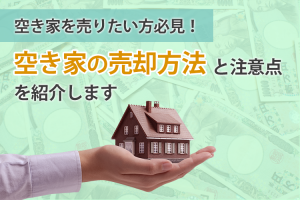 空き家を売却したい方必見！空き家の売却方法と注意点について紹介します！