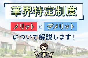 筆界特定制度のメリットとデメリットについて解説します！