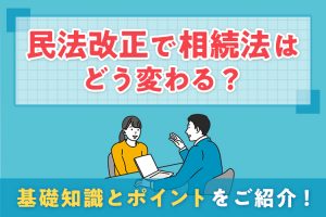 民法改正で相続法はどう変わる？基礎知識とポイントをご紹介！