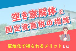 空き家解体と固定資産税の増減を徹底解析！更地化で得られるメリットとは