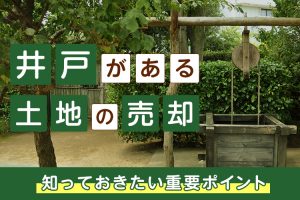 敷地内に井戸がある土地の売却で知っておきたい重要ポイント