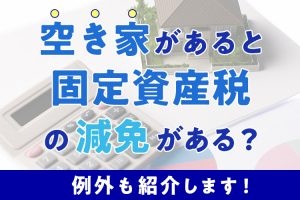 空き家があると固定資産税の減免がある？例外も紹介します！