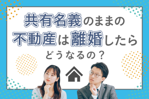 共同名義のままの不動産は離婚したらどうなるの？