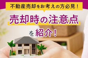 不動産売却をお考えの方必見！売却時の注意点を紹介！