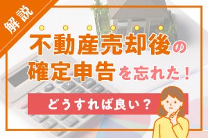 不動産売却後の確定申告を忘れた！どうすれば良い？