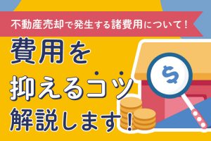 不動産売却で発生する諸費用について！費用を抑えるコツも解説します！
